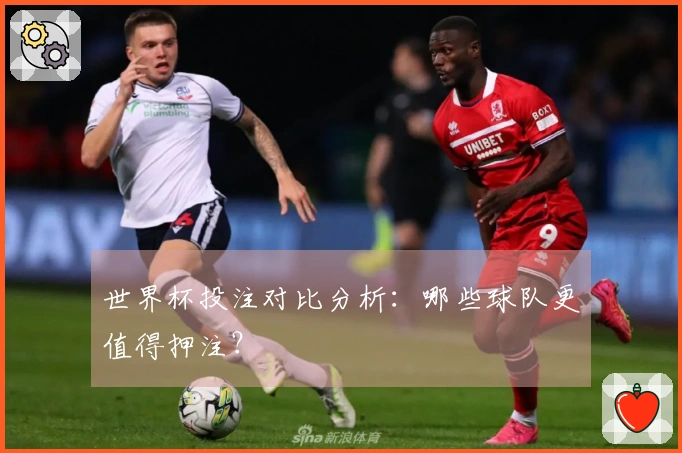 世界杯投注对比分析：哪些球队更值得押注？