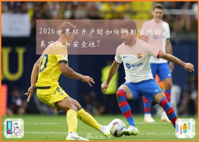 2026世界杯开户时如何辨别官网的真实性和安全性？
