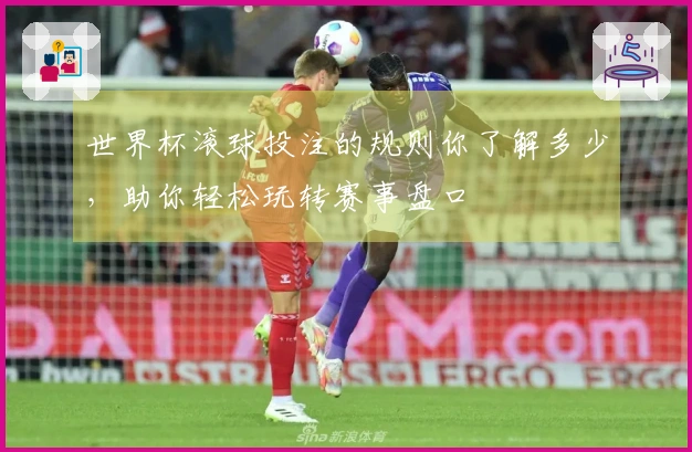 世界杯滚球投注的规则你了解多少，助你轻松玩转赛事盘口