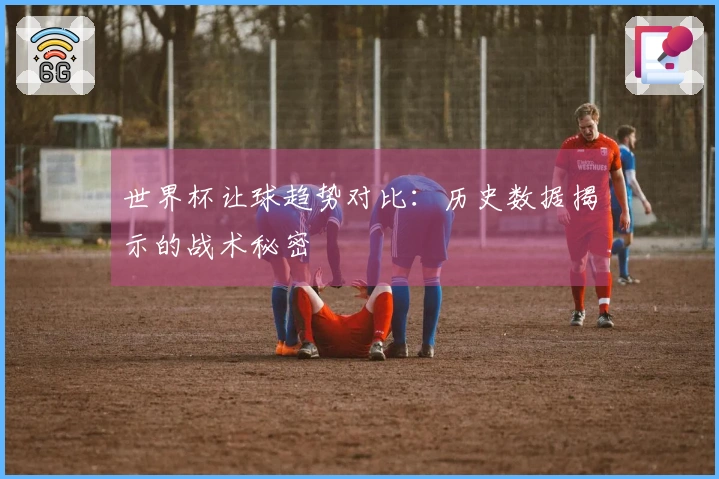 世界杯让球趋势对比：历史数据揭示的战术秘密