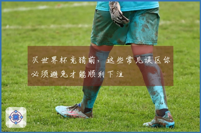 买世界杯竞猜前，这些常见误区你必须避免才能顺利下注